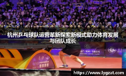 杭州乒乓球队运营革新探索新模式助力体育发展与团队成长